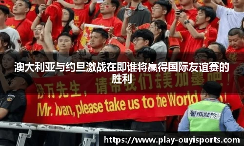 澳大利亚与约旦激战在即谁将赢得国际友谊赛的胜利
