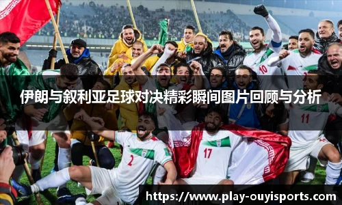 伊朗与叙利亚足球对决精彩瞬间图片回顾与分析